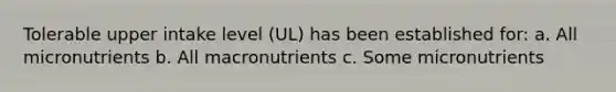 Tolerable upper intake level (UL) has been established for: a. All micronutrients b. All macronutrients c. Some micronutrients