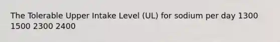 The Tolerable Upper Intake Level (UL) for sodium per day 1300 1500 2300 2400