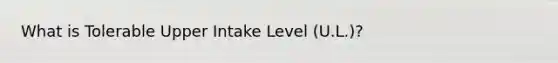 What is Tolerable Upper Intake Level (U.L.)?