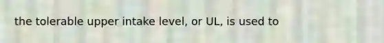 the tolerable upper intake level, or UL, is used to