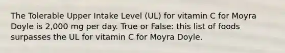 The Tolerable Upper Intake Level (UL) for vitamin C for Moyra Doyle is 2,000 mg per day. True or False: this list of foods surpasses the UL for vitamin C for Moyra Doyle.