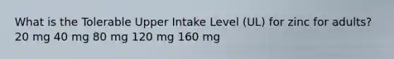 What is the Tolerable Upper Intake Level (UL) for zinc for adults? 20 mg 40 mg 80 mg 120 mg 160 mg