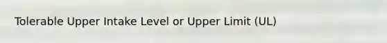 Tolerable Upper Intake Level or Upper Limit (UL)