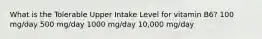 What is the Tolerable Upper Intake Level for vitamin B6? 100 mg/day 500 mg/day 1000 mg/day 10,000 mg/day