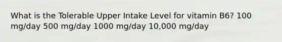 What is the Tolerable Upper Intake Level for vitamin B6? 100 mg/day 500 mg/day 1000 mg/day 10,000 mg/day