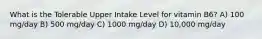 What is the Tolerable Upper Intake Level for vitamin B6? A) 100 mg/day B) 500 mg/day C) 1000 mg/day D) 10,000 mg/day