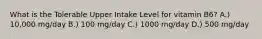 What is the Tolerable Upper Intake Level for vitamin B6? A.) 10,000 mg/day B.) 100 mg/day C.) 1000 mg/day D.) 500 mg/day