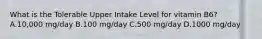 What is the Tolerable Upper Intake Level for vitamin B6? A.10,000 mg/day B.100 mg/day C.500 mg/day D.1000 mg/day