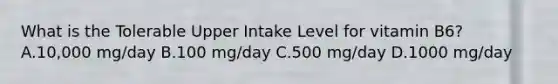 What is the Tolerable Upper Intake Level for vitamin B6? A.10,000 mg/day B.100 mg/day C.500 mg/day D.1000 mg/day