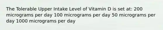 The Tolerable Upper Intake Level of Vitamin D is set at: 200 micrograms per day 100 micrograms per day 50 micrograms per day 1000 micrograms per day