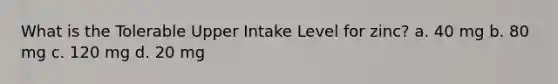 What is the Tolerable Upper Intake Level for zinc? a. 40 mg b. 80 mg c. 120 mg d. 20 mg