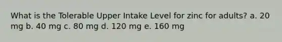 What is the Tolerable Upper Intake Level for zinc for adults? a. 20 mg b. 40 mg c. 80 mg d. 120 mg e. 160 mg