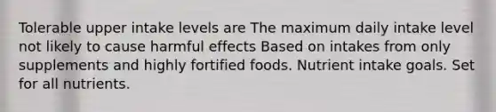 Tolerable upper intake levels are The maximum daily intake level not likely to cause harmful effects Based on intakes from only supplements and highly fortified foods. Nutrient intake goals. Set for all nutrients.