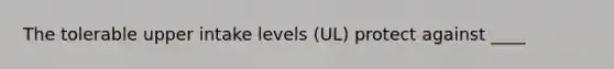 The tolerable upper intake levels (UL) protect against ____