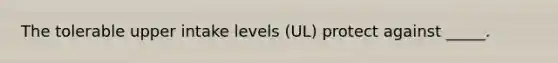 The tolerable upper intake levels (UL) protect against _____.