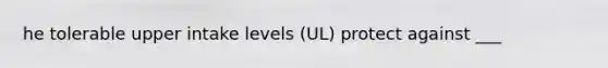 he tolerable upper intake levels (UL) protect against ___