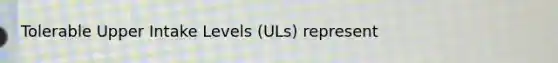 Tolerable Upper Intake Levels (ULs) represent