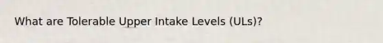 What are Tolerable Upper Intake Levels (ULs)?