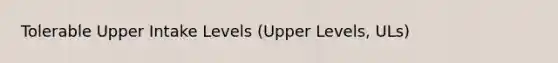 Tolerable Upper Intake Levels (Upper Levels, ULs)