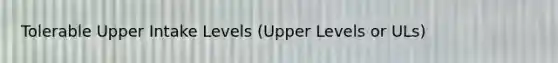 Tolerable Upper Intake Levels (Upper Levels or ULs)