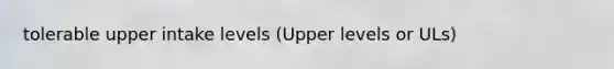 tolerable upper intake levels (Upper levels or ULs)