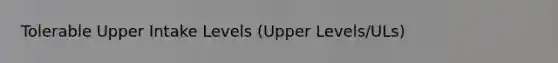 Tolerable Upper Intake Levels (Upper Levels/ULs)