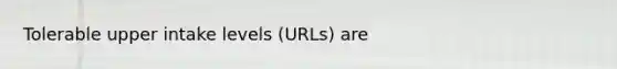 Tolerable upper intake levels (URLs) are