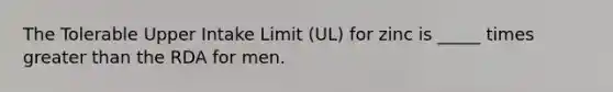 The Tolerable Upper Intake Limit (UL) for zinc is _____ times greater than the RDA for men.