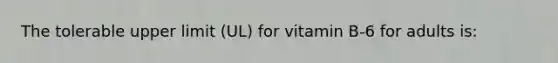 The tolerable upper limit (UL) for vitamin B-6 for adults is: