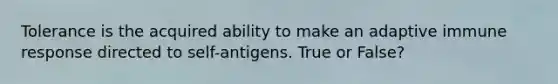 Tolerance is the acquired ability to make an adaptive immune response directed to self-antigens. True or False?