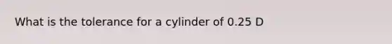 What is the tolerance for a cylinder of 0.25 D