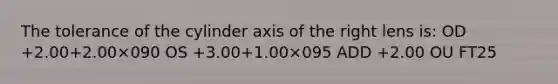 The tolerance of the cylinder axis of the right lens is: OD +2.00+2.00×090 OS +3.00+1.00×095 ADD +2.00 OU FT25