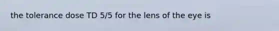 the tolerance dose TD 5/5 for the lens of the eye is