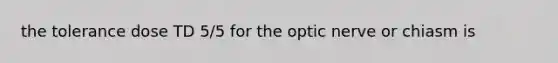 the tolerance dose TD 5/5 for the optic nerve or chiasm is