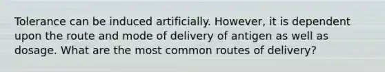 Tolerance can be induced artificially. However, it is dependent upon the route and mode of delivery of antigen as well as dosage. What are the most common routes of delivery?