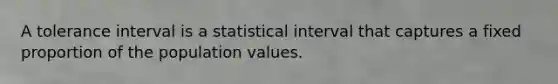 A tolerance interval is a statistical interval that captures a fixed proportion of the population values.