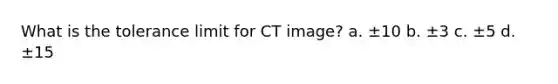 What is the tolerance limit for CT image? a. ±10 b. ±3 c. ±5 d. ±15