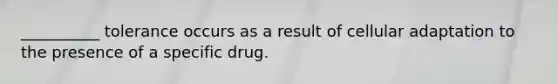 __________ tolerance occurs as a result of cellular adaptation to the presence of a specific drug.