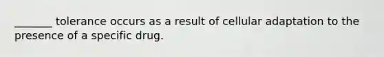 _______ tolerance occurs as a result of cellular adaptation to the presence of a specific drug.