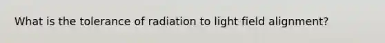 What is the tolerance of radiation to light field alignment?