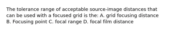 The tolerance range of acceptable source-image distances that can be used with a focused grid is the: A. grid focusing distance B. Focusing point C. focal range D. focal film distance