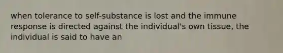 when tolerance to self-substance is lost and the immune response is directed against the individual's own tissue, the individual is said to have an