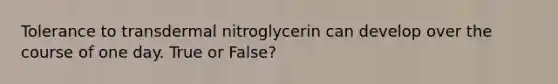 Tolerance to transdermal nitroglycerin can develop over the course of one day. True or False?