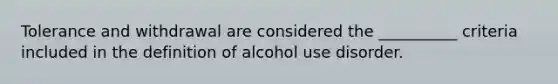 Tolerance and withdrawal are considered the __________ criteria included in the definition of alcohol use disorder.