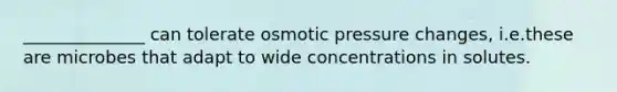 ______________ can tolerate osmotic pressure changes, i.e.these are microbes that adapt to wide concentrations in solutes.