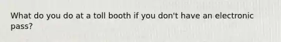 What do you do at a toll booth if you don't have an electronic pass?