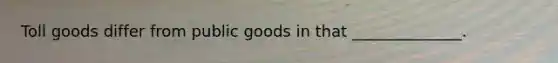 Toll goods differ from public goods in that ______________.