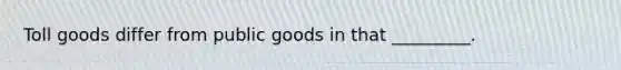 Toll goods differ from public goods in that _________.