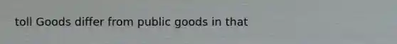 toll Goods differ from public goods in that