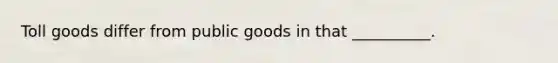 Toll goods differ from public goods in that __________.